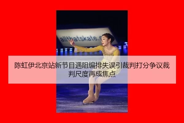 陈虹伊北京站新节目遇阻编排失误引裁判打分争议裁判尺度再成焦点
