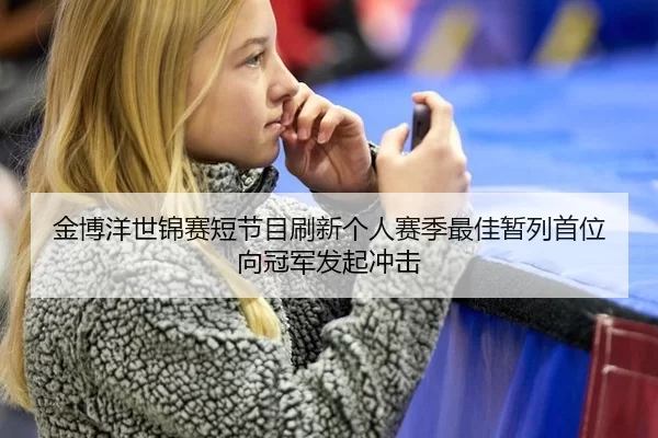 金博洋世锦赛短节目刷新个人赛季最佳暂列首位 向冠军发起冲击